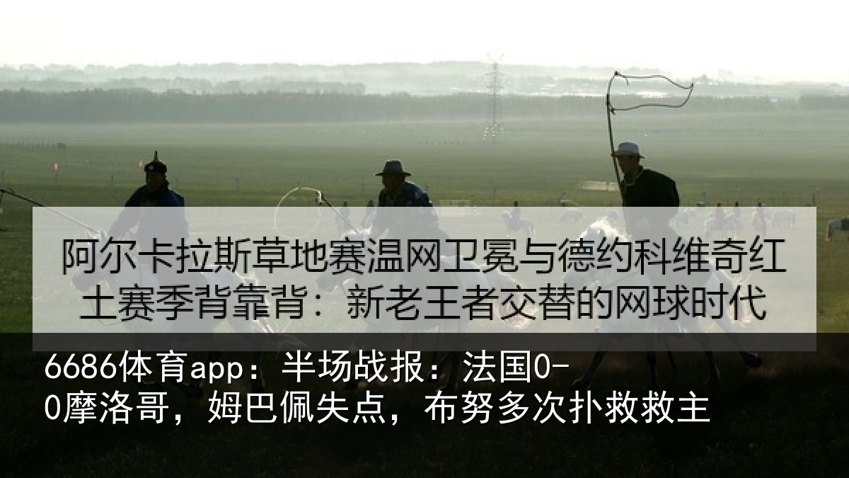 6686体育app：半场相关情况巴佩相关情况救主