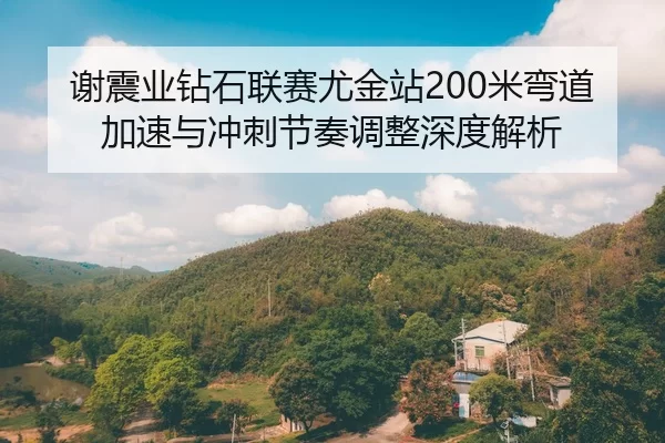 谢震业钻石联赛尤金站200米弯道加速与冲刺节奏调整深度解析