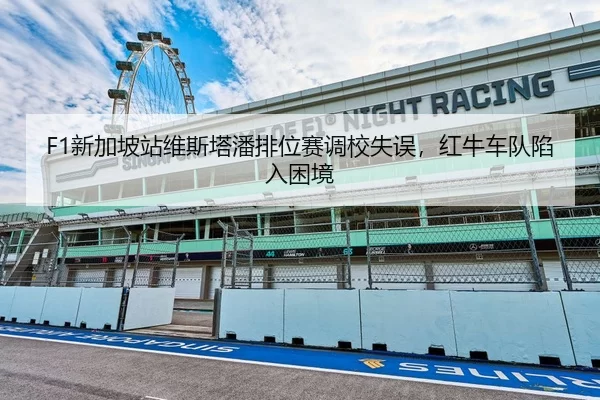 F1新加坡站维斯塔潘排位赛调校失误，红牛车队陷入困境