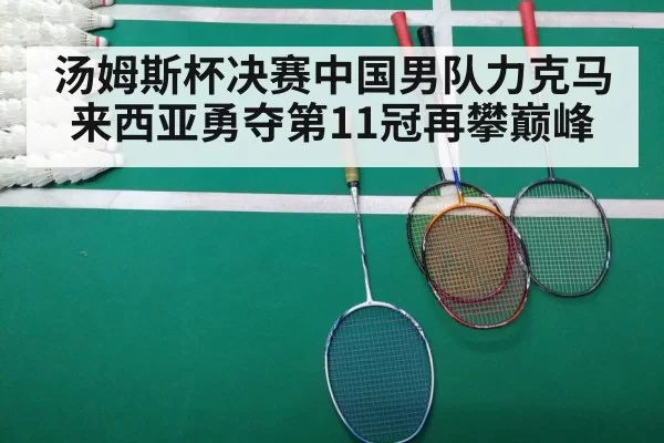 汤姆斯杯决赛中国男队力克马来西亚勇夺第11冠再攀巅峰