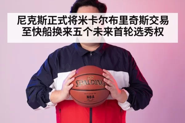 尼克斯正式将米卡尔布里奇斯交易至快船换来五个未来首轮选秀权