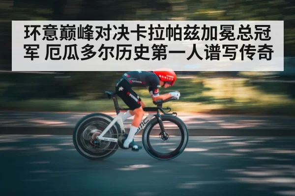 环意巅峰对决卡拉帕兹加冕总冠军 厄瓜多尔历史第一人谱写传奇