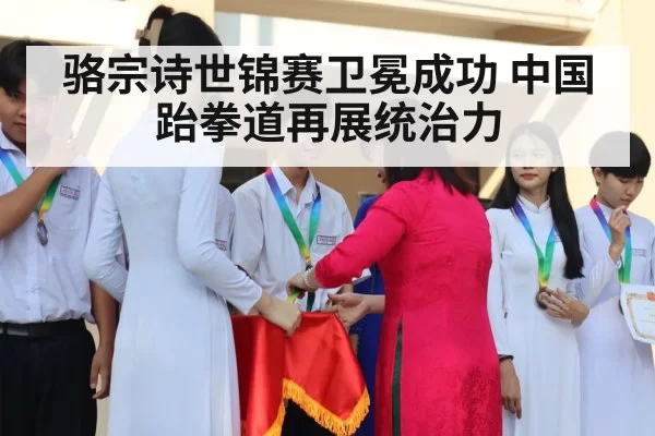 骆宗诗世锦赛卫冕成功 中国跆拳道再展统治力