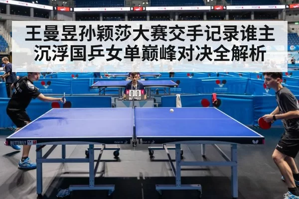 王曼昱孙颖莎大赛交手记录谁主沉浮国乒女单巅峰对决全解析