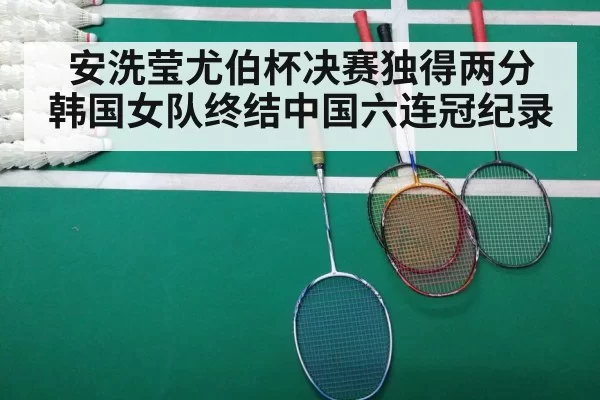 安洗莹尤伯杯决赛独得两分 韩国女队终结中国六连冠纪录