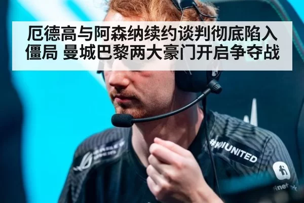厄德高与阿森纳续约谈判彻底陷入僵局 曼城巴黎两大豪门开启争夺战