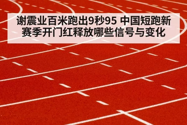 谢震业百米跑出9秒95 中国短跑新赛季开门红释放哪些信号与变化